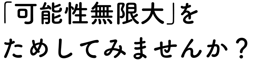 「可能性無限大」をためしてみませんか